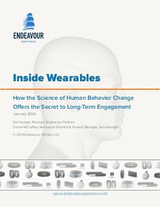  
Inside Wearables
How the Science of Human Behavior Change
Offers the Secret to Long-Term Engagement
January 2014
Dan Ledger, Principal, Endeavour Partners 
Daniel McCaffrey, Behavioral Scientist & Product Manager, SyncStrength
© 2014 Endeavour Partners LLC
www.endeavourpartners.net
 