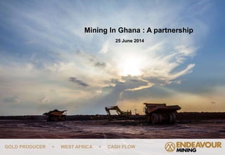 GOLD PRODUCER  WEST AFRICA  CASH FLOW
Mining In Ghana : A partnership
25 June 2014
 