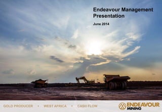 GOLD PRODUCER  WEST AFRICA  CASH FLOW
Endeavour Management
Presentation
June 2014
 