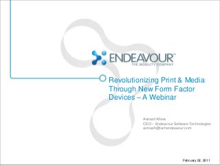 Revolutionizing Print & Media
Through New Form Factor
Devices – A Webinar

          Avinash Misra
          CEO – Endeavour Software Technologies
          avinash@techendeavour.com




                               February 02, 2011
 