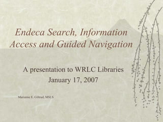 Endeca Search, Information
Access and Guided Navigation

    A presentation to WRLC Libraries
            January 17, 2007

 Marianne E. Giltrud, MSLS
 