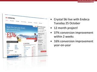 Heinous plug #2 > What we’ve been up to Crystal Ski live with Endeca Tuesday 25 October 12 month project! 37% conversion improvement within 2 weeks 16% conversion improvement year-on-year 