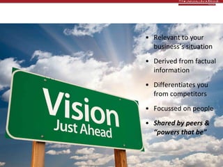 Vision & buy-in Relevant to your business’s situation Derived from factual information Differentiates you from competitors Focussed on people Shared by peers &  “powers that be” 