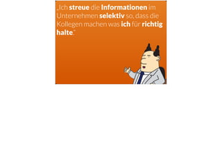 „Ich streue die Informationen im
Unternehmen selektiv so, dass die
Kollegen machen was ich für richtig
halte.“
 