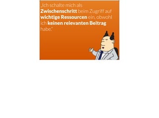 „Ich schalte mich als
Zwischenschritt beim Zugriff auf
wichtige Ressourcen ein, obwohl
ich keinen relevanten Beitrag
habe.“
 