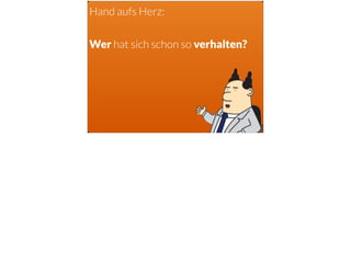 Hand aufs Herz:
Wer hat sich schon so verhalten?
 