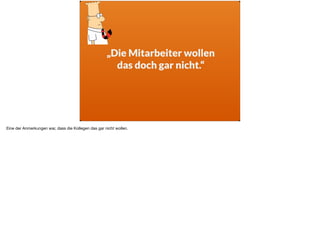 „Die Mitarbeiter wollen  
das doch gar nicht.“
Eine der Anmerkungen war, dass die Kollegen das gar nicht wollen.
 