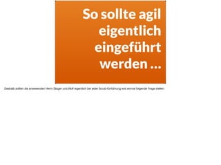 So sollte agil
eigentlich
eingeführt
werden …
Deshalb sollten die anwesenden Herrn Gloger und Wolf eigentlich bei jeder Scrub-Einführung erst einmal folgende Frage stellen:
 