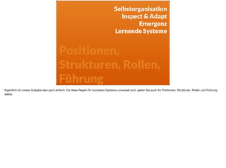 Selbstorganisation
Inspect & Adapt
Emergenz
Lernende Systeme
Positionen,
Strukturen, Rollen,
Führung
Eigentlich ist unsere Aufgabe also ganz einfach: Da diese Regeln für komplexe Systeme universell sind, gelten Sie auch für Positionen, Strukturen, Rollen und Führung
selbst.
 