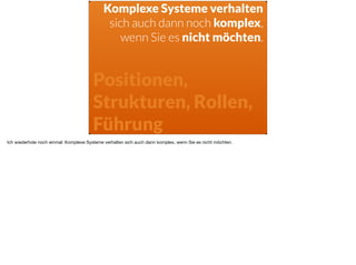 Positionen,
Strukturen, Rollen,
Führung
Komplexe Systeme verhalten
sich auch dann noch komplex,
wenn Sie es nicht möchten.
Ich wiederhole noch einmal: Komplexe Systeme verhalten sich auch dann komplex, wenn Sie es nicht möchten.
 