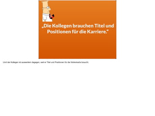 „Die Kollegen brauchen Titel und
Positionen für die Karriere.“
Und der Kollegen ist ausserdem dagegen, weil er Titel und Positionen für die Visitenkarte braucht.
 