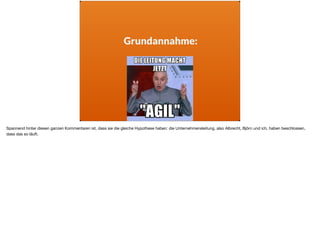 Grundannahme:
Spannend hinter diesen ganzen Kommentaren ist, dass sie die gleiche Hypothese haben: die Unternehmensleitung, also Albrecht, Björn und ich, haben beschlossen,
dass das so läuft.
 