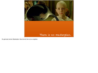 There is no masterplan.
Es gab also keinen Masterplan. Das hat sich bei uns so ergeben.
 