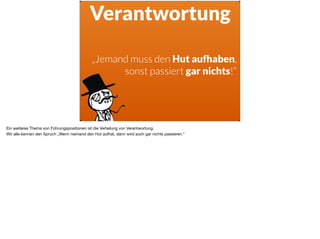 Verantwortung
„Jemand muss den Hut aufhaben,
sonst passiert gar nichts!“
Ein weiteres Thema von Führungspositionen ist die Verteilung von Verantwortung.

Wir alle kennen den Spruch „Wenn niemand den Hut aufhat, dann wird auch gar nichts passieren.“
 
