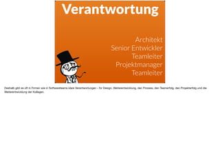 Verantwortung
Architekt
Senior Entwickler
Teamleiter
Projektmanager
Teamleiter
Deshalb gibt es oft in Firmen wie in Softwareteams klare Verantwortungen - für Design, Weiterentwicklung, den Prozess, den Teamerfolg, den Projekterfolg und die
Weiterentwicklung der Kollegen. 

 