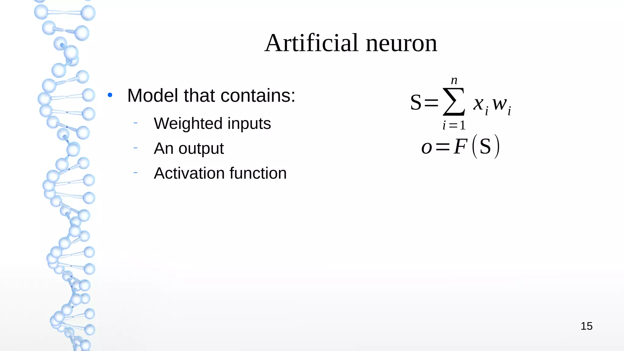15
Artificial neuron
●
Model that contains:
–
Weighted inputs
–
An output
–
Activation function
S=∑
i=1
n
xi wi
o=F(S)
 
