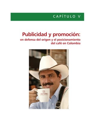 I NFORME   DEL   G ERENTE G ENERAL 135




                      CAPÍTULO V




 Publicidad y promoción:
en defensa del origen y el posicionamiento
                     del café en Colombia
 