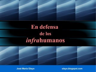 José María Olayo olayo.blogspot.com
En defensa
de los
infrahumanos
 