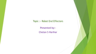 Topic :- Robot End Effectors
Presented by:-
Chetan S Harihar
 