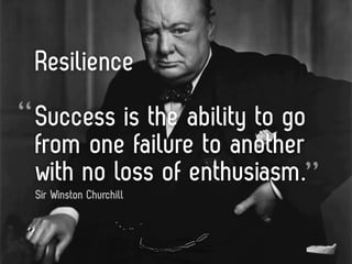 Resilience
“ Success is the ability to go
 from one failure to another
 with no loss of enthusiasm.”
 Sir Winston Churchill
 