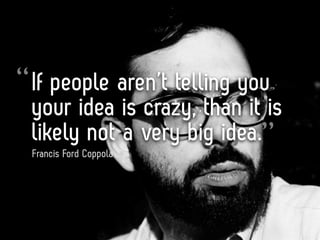 “ If people aren’t telling you
 your idea is crazy, than it is
 likely not a very big idea.”
 Francis Ford Coppola
 
