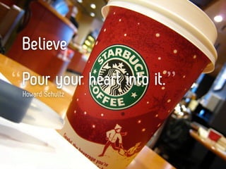 Believe
“ Pour your heart into it. ”
 Howard Schultz
 