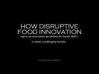 HOW DISRUPTIVE
FOOD INNOVATION
opens up new market possibilites for Danish SME’s
in today’s challenging markets

GREEN GOURMET

 