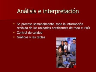 Análisis e interpretación Se procesa semanalmente  toda la información recibida de las unidades notificantes de todo el País  Control de calidad Gráficos y las tablas 