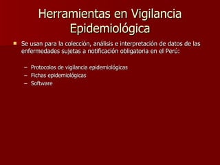 Herramientas en Vigilancia Epidemiológica Se usan para la colección, análisis e interpretación de datos de las enfermedades sujetas a notificación obligatoria en el Perú : Protocolos de vigilancia epidemiológicas Fichas epidemiológicas Software 