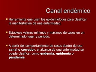 Herramienta que usan los epidemiólogos para clasificar la manifestación de una enfermedad.  Establece valores mínimos y máximos de casos en un determinado lugar y periodo.  A partir del comportamiento de casos dentro de ese  canal o corredor , el alcance de una enfermedad se puede clasificar como  endemia ,  epidemia  o  pandemia 