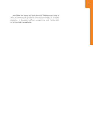 11
Agora você está pronto para iniciar o módulo. Desejamos que você se
dedique aos estudos e aproveite o conteúdo apresentado, as atividades
propostas e as discussões nos fóruns para aprimorar ainda mais sua práti-
ca na Atenção Primária à Saúde.
 