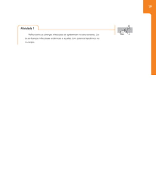 19
Atividade 1
Reflita como as doenças infecciosas se apresentam no seu contexto. Lis-
te as doenças infecciosas endêmicas e aquelas com potencial epidêmico no
município.
 