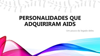 Um pouco do legado deles
PERSONALIDADES QUE
ADQUIRIRAM AIDS
 