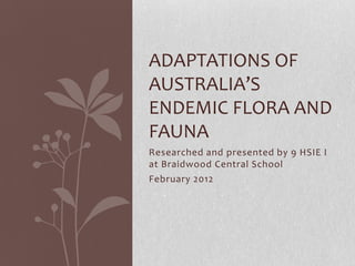 ADAPTATIONS OF
AUSTRALIA’S
ENDEMIC FLORA AND
FAUNA
Researched and presented by 9 HSIE I
at Braidwood Central School
February 2012
 