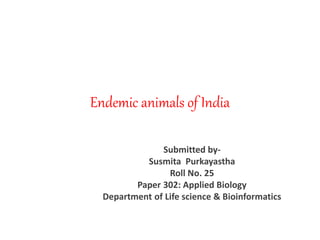 Endemic animals of India
Submitted by-
Susmita Purkayastha
Roll No. 25
Paper 302: Applied Biology
Department of Life science & Bioinformatics
 
