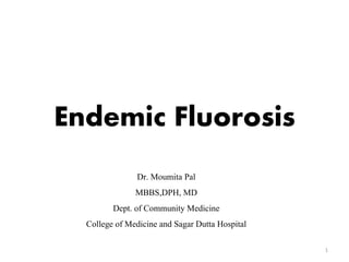 Endemic Fluorosis
Dr. Moumita Pal
MBBS,DPH, MD
Dept. of Community Medicine
College of Medicine and Sagar Dutta Hospital
1
 