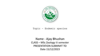 Name - Ajay Bhushan
CLASS – MSc Zoology iii semester
PRESENTATION SUBMMIT TO
Date 15/12/2023
Topic – Endemic species
 