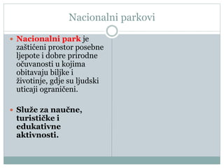 Nacionalni parkovi
 Nacionalni park je
zaštićeni prostor posebne
ljepote i dobre prirodne
očuvanosti u kojima
obitavaju biljke i
životinje, gdje su ljudski
uticaji ograničeni.
 Služe za naučne,
turističke i
edukativne
aktivnosti.
 