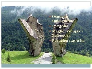  Osnovan
1962.godine
 17.250ha
 Maglić, Volujak i
Zelengora
 Perućica 1.400 ha
 