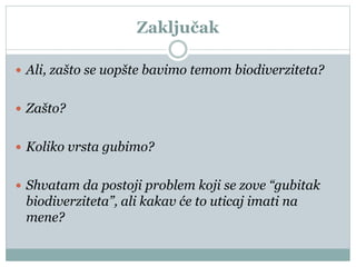 Zaključak
 Ali, zašto se uopšte bavimo temom biodiverziteta?
 Zašto?
 Koliko vrsta gubimo?
 Shvatam da postoji problem koji se zove “gubitak
biodiverziteta”, ali kakav će to uticaj imati na
mene?
 