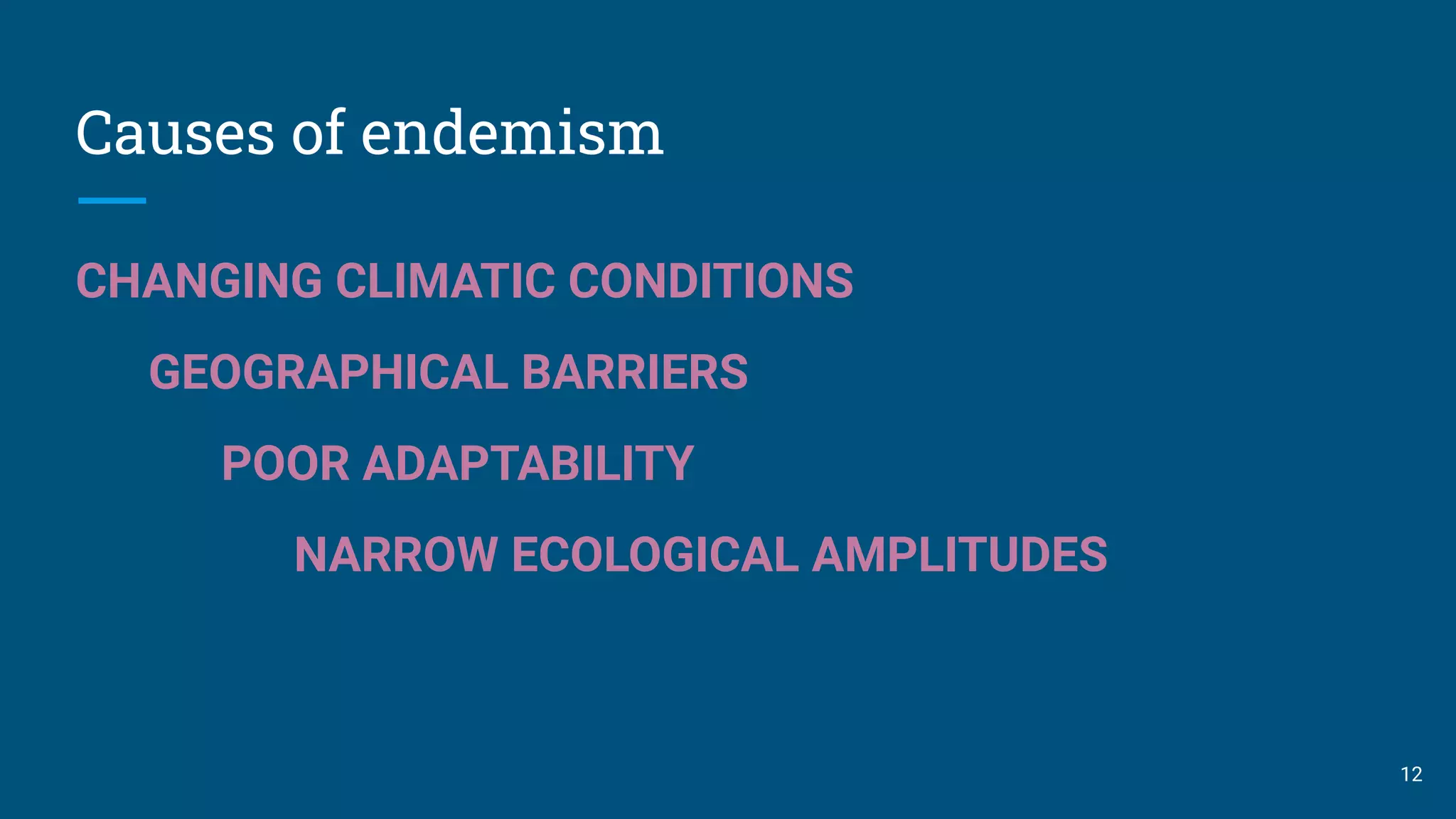 Causes of endemism
CHANGING CLIMATIC CONDITIONS
GEOGRAPHICAL BARRIERS
POOR ADAPTABILITY
NARROW ECOLOGICAL AMPLITUDES
12
 