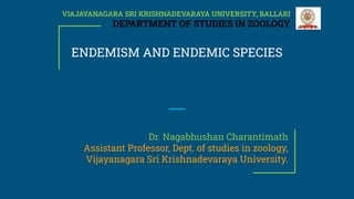 ENDEMISM AND ENDEMIC SPECIES
Dr. Nagabhushan Charantimath
Assistant Professor, Dept. of studies in zoology,
Vijayanagara Sri Krishnadevaraya University.
VIAJAYANAGARA SRI KRISHNADEVARAYA UNIVERSITY, BALLARI
DEPARTMENT OF STUDIES IN ZOOLOGY
 