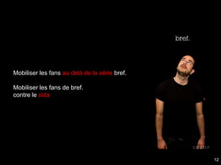 Mobiliser les fans au delà de la série bref.

Mobiliser les fans de bref.
contre le sida




                                               12
 