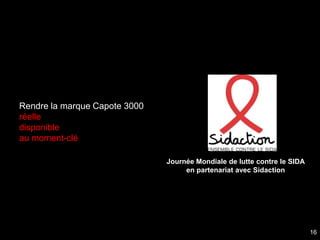 Rendre la marque Capote 3000
réelle
disponible
au moment-clé

                               Journée Mondiale de lutte contre le SIDA
                                    en partenariat avec Sidaction




                                                                          16
 