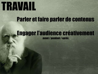 TRAVAIL
   Parler et faire parler de contenus

   Engager l’audience créativement
              avant / pendant / après
 