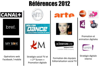 Références 2012




                                                                             Promotion et
                                                                          animation digitales




 Opérations web     Stratégie social TV et                                 Stratégie digitale
                                              Formation des équipes             interne
Facebook / mobile       « 2nd Screen »
                                             Editorialisation social TV
                     Promotion digitale
 