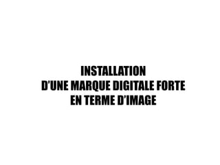 INSTALLATION
D’UNE MARQUE DIGITALE FORTE
      EN TERME D’IMAGE
 
