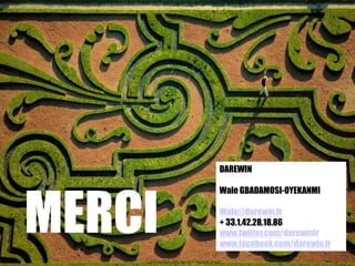 DAREWIN




MERCI
                                           Wale GBADAMOSI-OYEKANMI

                                           Wale@darewin.fr
                                           + 33.1.42.28.18.86
                                           www.twitter.com/darewinfr
                                           www.facebook.com/darewin.fr
    Confidentiel - Strictement réservé à ALP
 