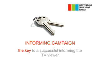INFORMING CAMPAIGN
the key to a successful informing the
              TV viewer
 