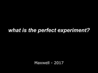 what is the perfect experiment?
Maxwell - 2017
 